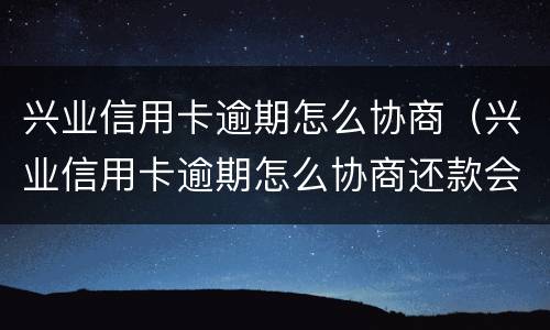 兴业信用卡逾期怎么协商（兴业信用卡逾期怎么协商还款会好点）