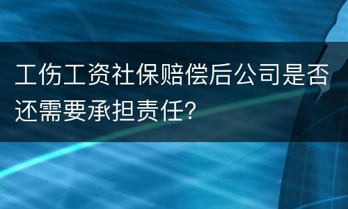 工伤工资社保赔偿后公司是否还需要承担责任？