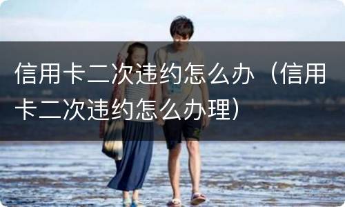 信用卡二次违约怎么办（信用卡二次违约怎么办理）