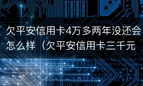 欠平安信用卡4万多两年没还会怎么样（欠平安信用卡三千元两年都没还会怎么样）