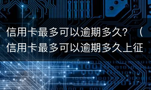 信用卡最多可以逾期多久？（信用卡最多可以逾期多久上征信）