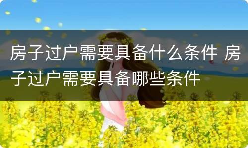房子过户需要具备什么条件 房子过户需要具备哪些条件