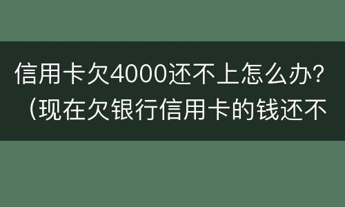 信用卡欠4000还不上怎么办？（现在欠银行信用卡的钱还不上怎么办呀）