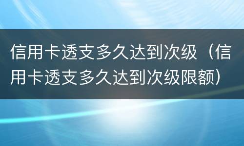 信用卡透支多久达到次级（信用卡透支多久达到次级限额）