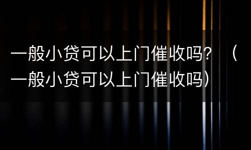 一般小贷可以上门催收吗？（一般小贷可以上门催收吗）