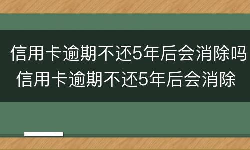 信用卡逾期不还5年后会消除吗 信用卡逾期不还5年后会消除吗