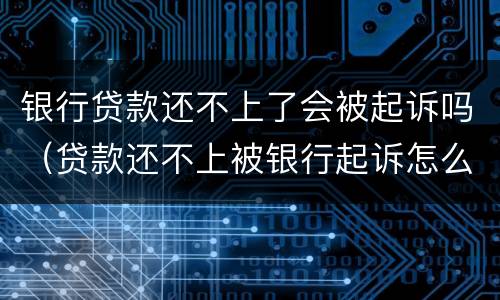 银行贷款还不上了会被起诉吗（贷款还不上被银行起诉怎么办）
