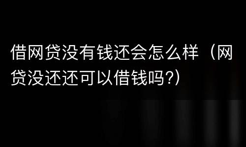 借网贷没有钱还会怎么样（网贷没还还可以借钱吗?）