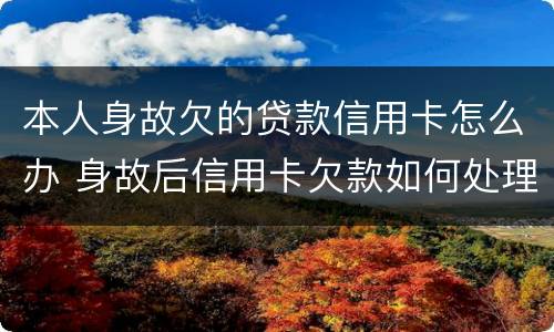 本人身故欠的贷款信用卡怎么办 身故后信用卡欠款如何处理