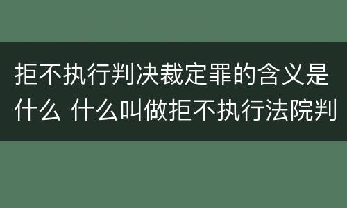 拒不执行判决裁定罪的含义是什么 什么叫做拒不执行法院判决裁定罪
