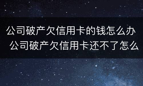 公司破产欠信用卡的钱怎么办 公司破产欠信用卡还不了怎么办