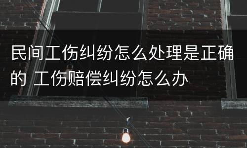 民间工伤纠纷怎么处理是正确的 工伤赔偿纠纷怎么办