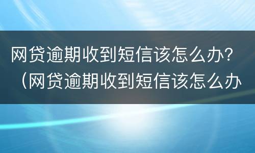网贷逾期收到短信该怎么办？（网贷逾期收到短信该怎么办理）