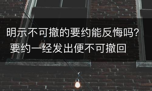 明示不可撤的要约能反悔吗？ 要约一经发出便不可撤回