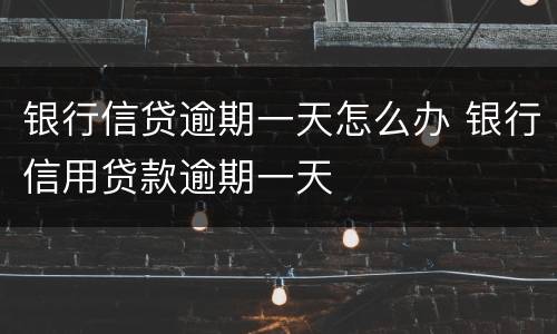 银行信贷逾期一天怎么办 银行信用贷款逾期一天