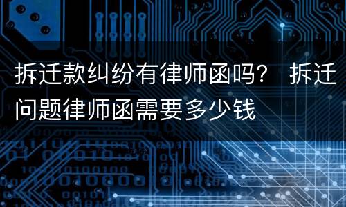 拆迁款纠纷有律师函吗？ 拆迁问题律师函需要多少钱