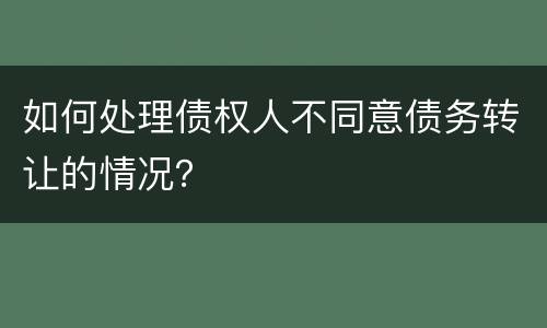 如何处理债权人不同意债务转让的情况？