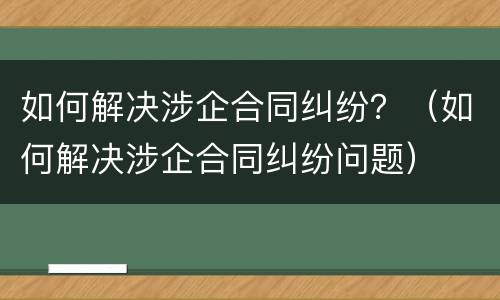 如何解决涉企合同纠纷？（如何解决涉企合同纠纷问题）