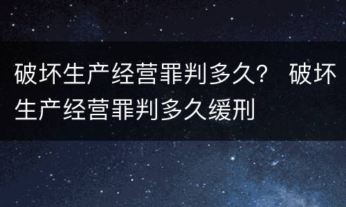 破坏生产经营罪判多久？ 破坏生产经营罪判多久缓刑