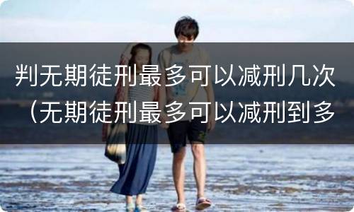 判无期徒刑最多可以减刑几次（无期徒刑最多可以减刑到多少年）