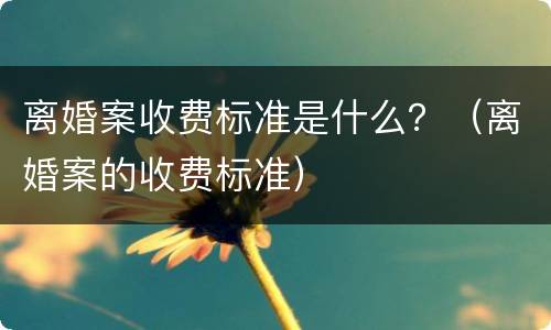 离婚案收费标准是什么？（离婚案的收费标准）