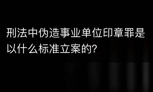 刑法中伪造事业单位印章罪是以什么标准立案的？