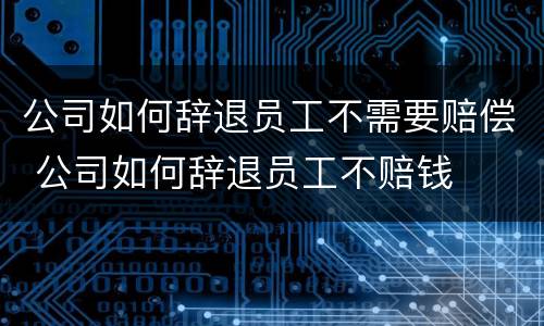 公司如何辞退员工不需要赔偿 公司如何辞退员工不赔钱