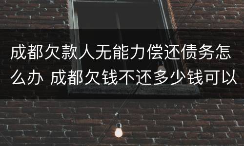 成都欠款人无能力偿还债务怎么办 成都欠钱不还多少钱可以立案