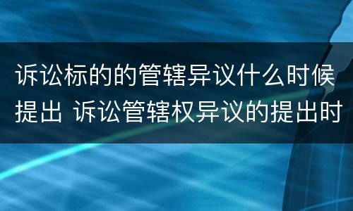 诉讼标的的管辖异议什么时候提出 诉讼管辖权异议的提出时间