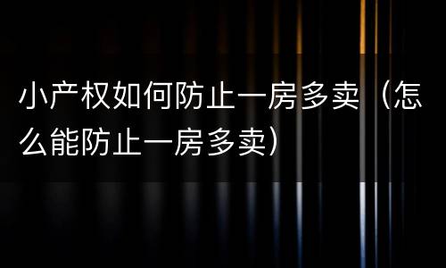 小产权如何防止一房多卖（怎么能防止一房多卖）