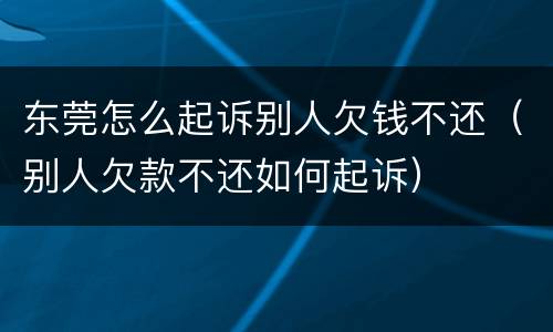 东莞怎么起诉别人欠钱不还（别人欠款不还如何起诉）