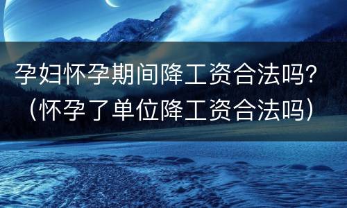 孕妇怀孕期间降工资合法吗？（怀孕了单位降工资合法吗）