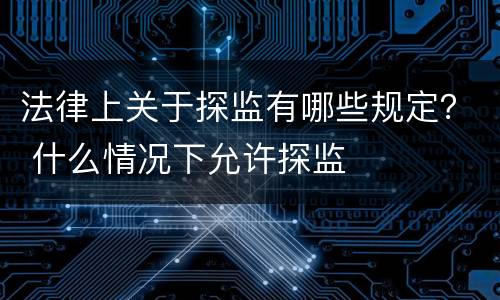 法律上关于探监有哪些规定？ 什么情况下允许探监