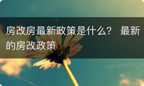 房改房最新政策是什么？ 最新的房改政策