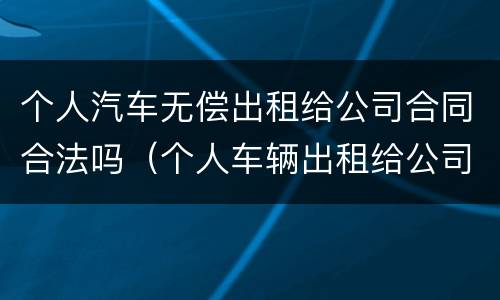 个人汽车无偿出租给公司合同合法吗（个人车辆出租给公司如何计算费用）