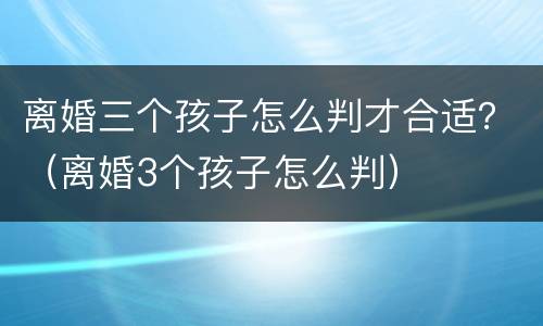 离婚三个孩子怎么判才合适？（离婚3个孩子怎么判）