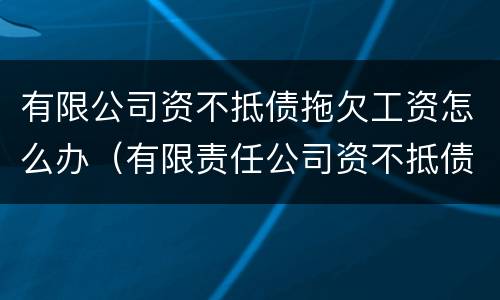 有限公司资不抵债拖欠工资怎么办（有限责任公司资不抵债,欠银行的钱怎么办）