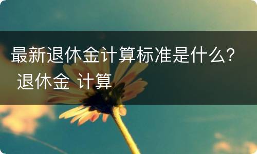 最新退休金计算标准是什么？ 退休金 计算