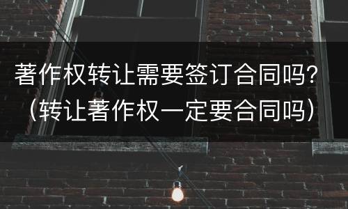 著作权转让需要签订合同吗？（转让著作权一定要合同吗）