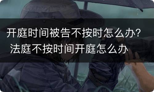 开庭时间被告不按时怎么办？ 法庭不按时间开庭怎么办