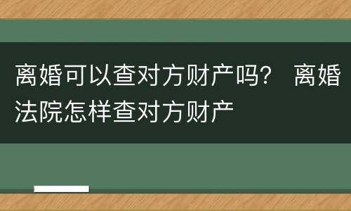 离婚可以查对方财产吗？ 离婚法院怎样查对方财产