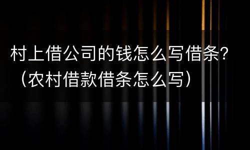 村上借公司的钱怎么写借条？（农村借款借条怎么写）