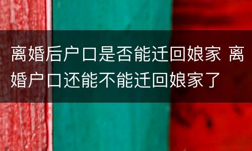 离婚后户口是否能迁回娘家 离婚户口还能不能迁回娘家了