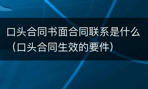 口头合同书面合同联系是什么（口头合同生效的要件）