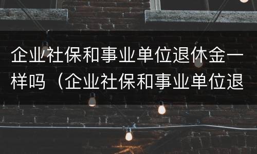 企业社保和事业单位退休金一样吗（企业社保和事业单位退休金一样吗怎么办）