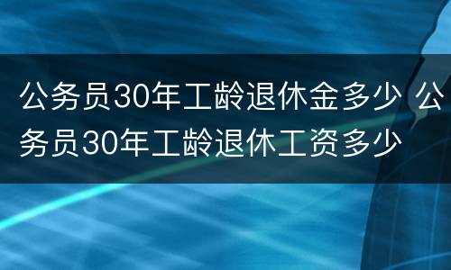 公务员30年工龄退休金多少 公务员30年工龄退休工资多少