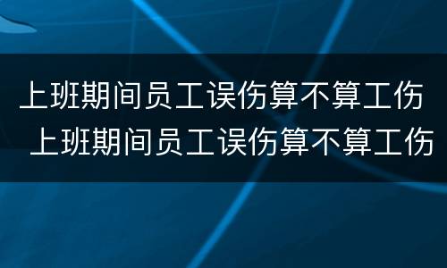 上班期间员工误伤算不算工伤 上班期间员工误伤算不算工伤认定
