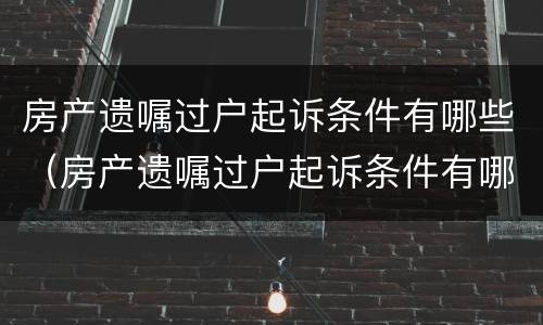 房产遗嘱过户起诉条件有哪些（房产遗嘱过户起诉条件有哪些要求）