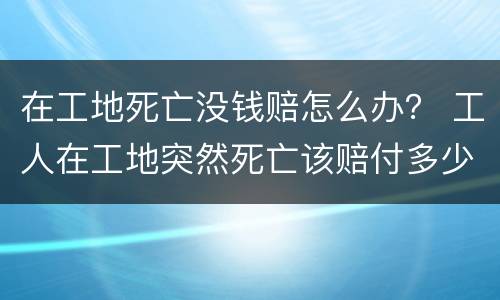 在工地死亡没钱赔怎么办？ 工人在工地突然死亡该赔付多少钱