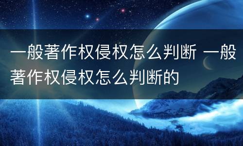 一般著作权侵权怎么判断 一般著作权侵权怎么判断的